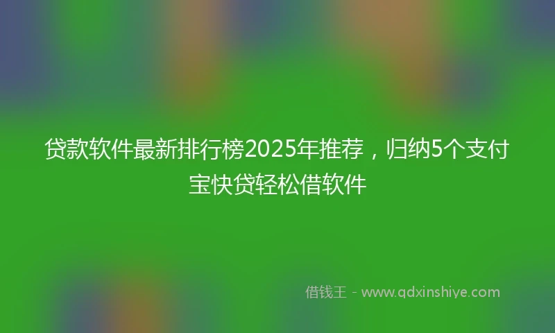 贷款软件最新排行榜2025年推荐，归纳5个支付宝快贷轻松借软件