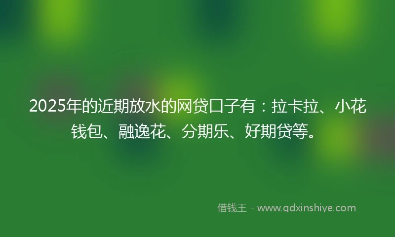 2025年的近期放水的网贷口子有：拉卡拉、小花钱包、融逸花、分期乐、好期贷等。