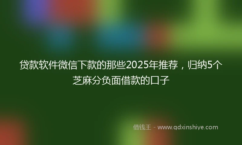 贷款软件微信下款的那些2025年推荐，归纳5个芝麻分负面借款的口子