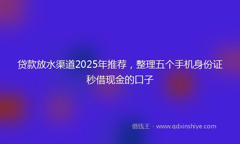 贷款放水渠道2025年推荐,整理五个手机身份证秒借现金的口子
