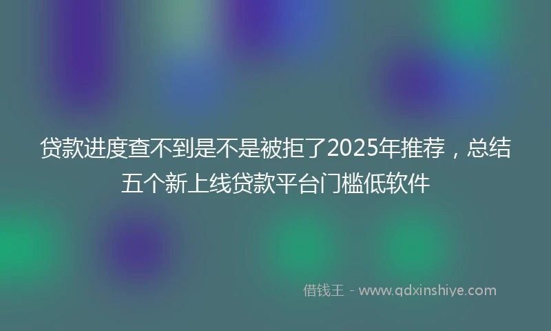 贷款进度查不到是不是被拒了2025年推荐，总结五个新上线贷款平台门槛低软件