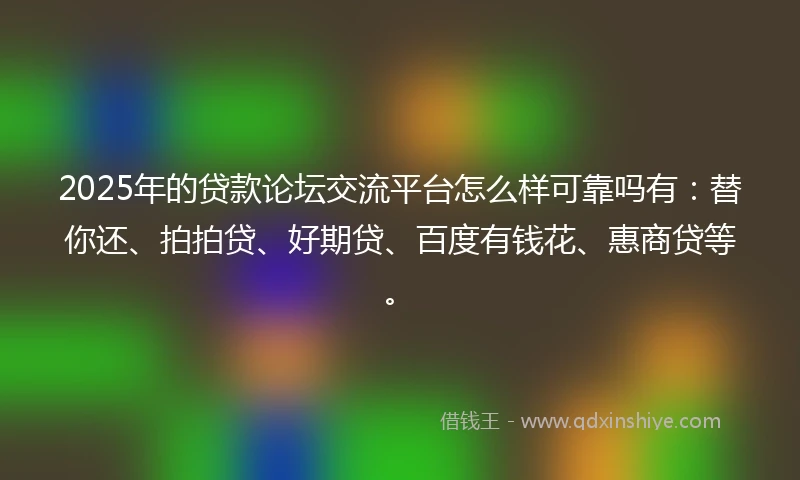 2025年的贷款论坛交流平台怎么样可靠吗有:替你还、拍拍贷、好期贷、百度有钱花、惠商贷等。