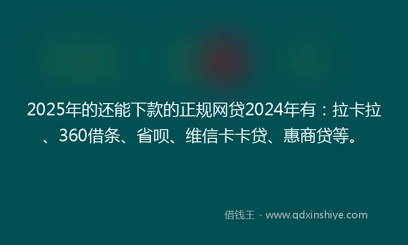 2025年的还能下款的正规网贷2024年有：拉卡拉、360借条、省呗、维信卡卡贷、惠商贷等。