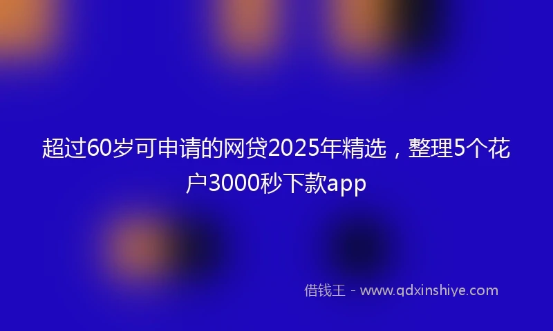超过60岁可申请的网贷2025年精选，整理5个花户3000秒下款app