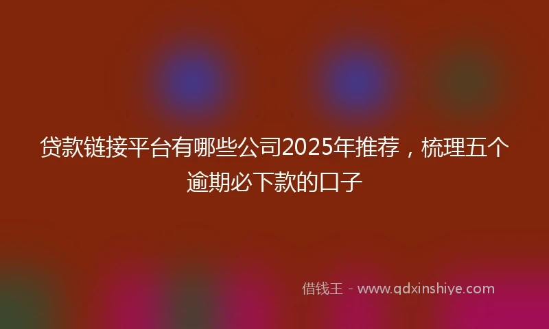 贷款链接平台有哪些公司2025年推荐，梳理五个逾期必下款的口子