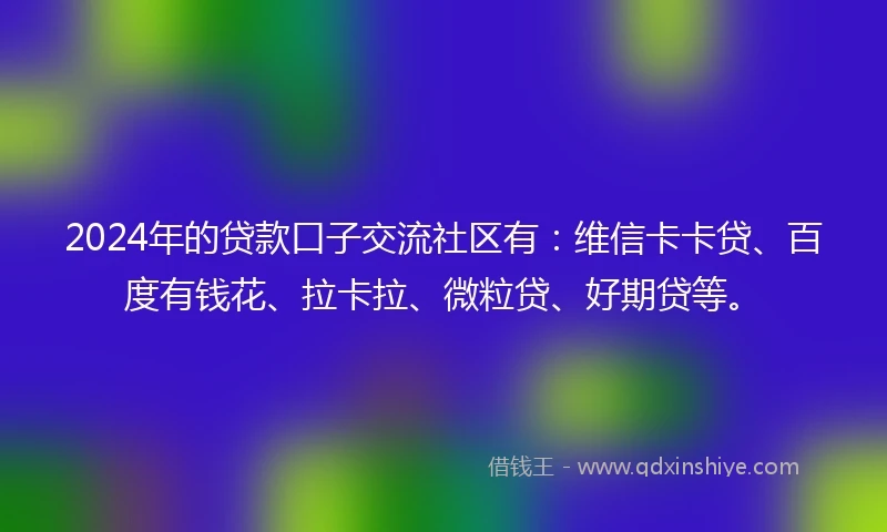 2024年的贷款口子交流社区有：维信卡卡贷、百度有钱花、拉卡拉、微粒贷、好期贷等。
