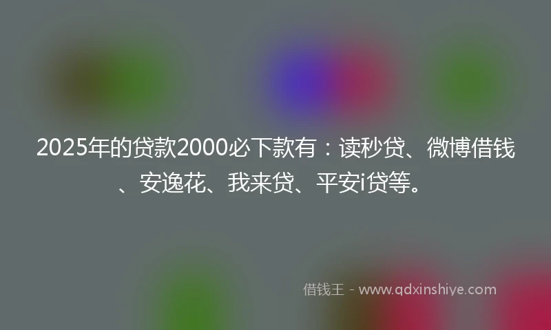 2025年的贷款2000必下款有：读秒贷、微博借钱、安逸花、我来贷、平安i贷等。