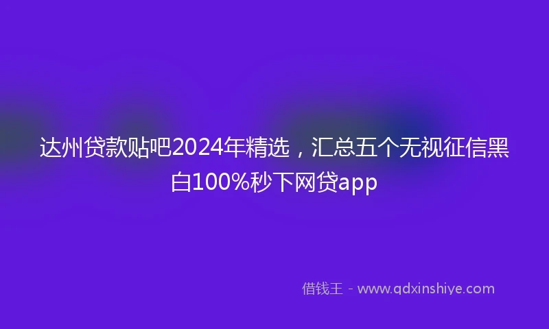 达州贷款贴吧2024年精选，汇总五个无视征信黑白100%秒下网贷app