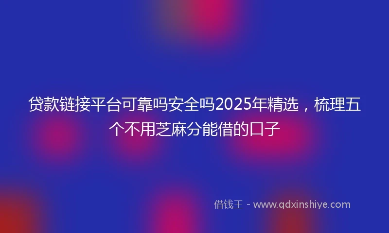 贷款链接平台可靠吗安全吗2025年精选，梳理五个不用芝麻分能借的口子