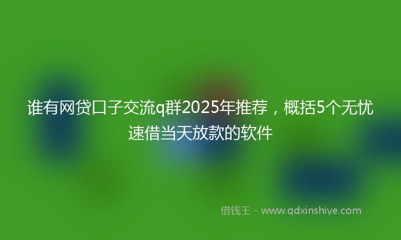谁有网贷口子交流q群2025年推荐，概括5个无忧速借当天放款的软件