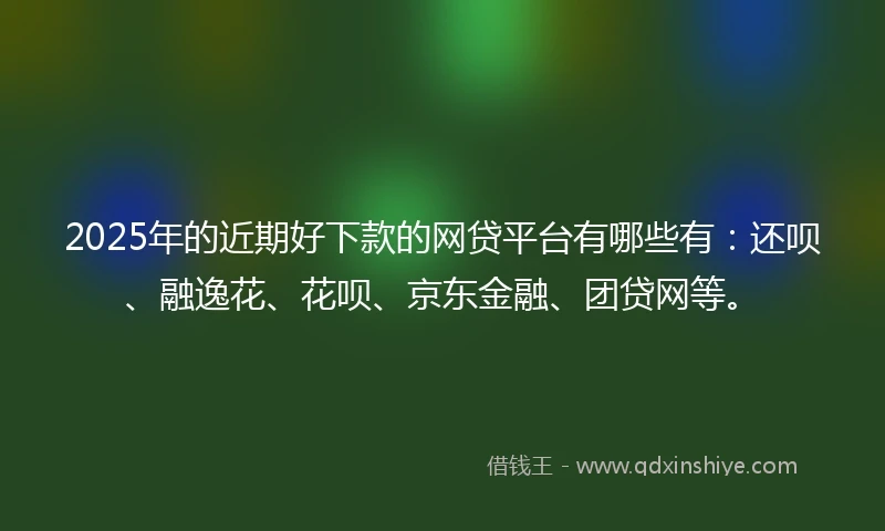 2025年的近期好下款的网贷平台有哪些有：还呗、融逸花、花呗、京东金融、团贷网等。