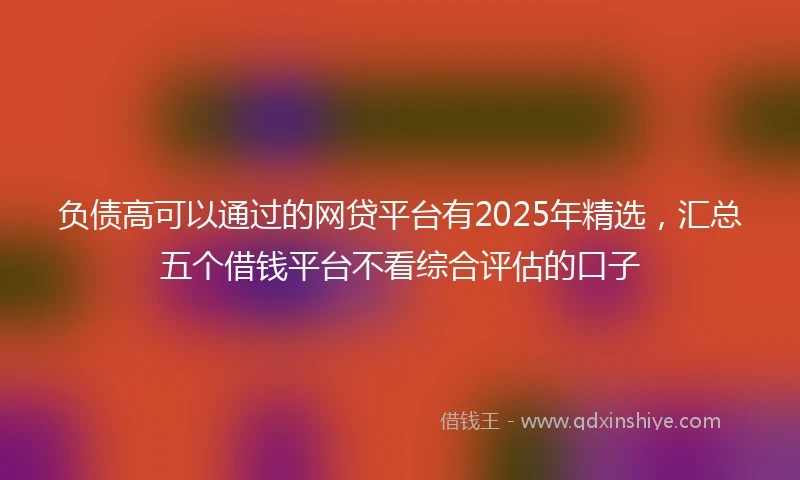 负债高可以通过的网贷平台有2025年精选，汇总五个借钱平台不看综合评估的口子