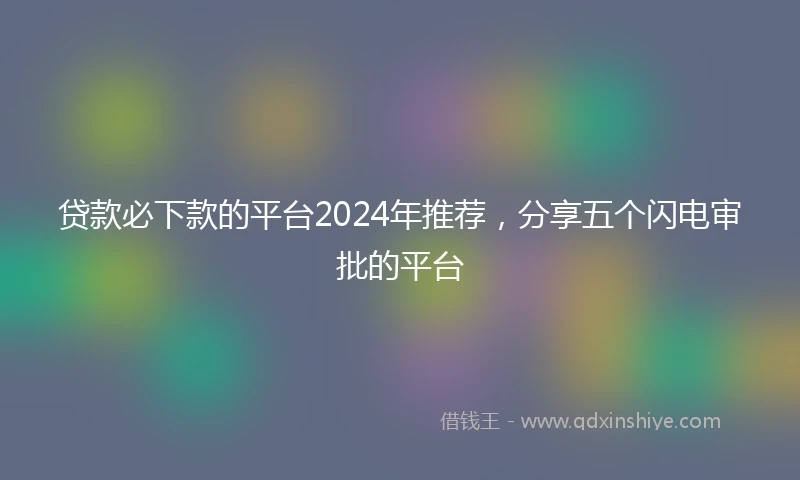 贷款必下款的平台2024年推荐，分享五个闪电审批的平台