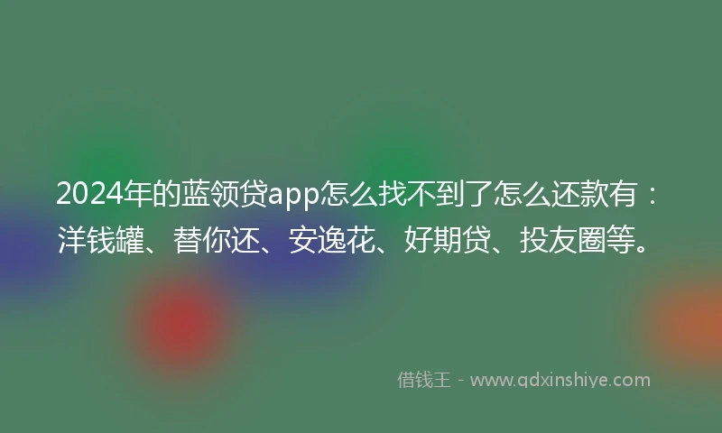 2024年的蓝领贷app怎么找不到了怎么还款有：洋钱罐、替你还、安逸花、好期贷、投友圈等。