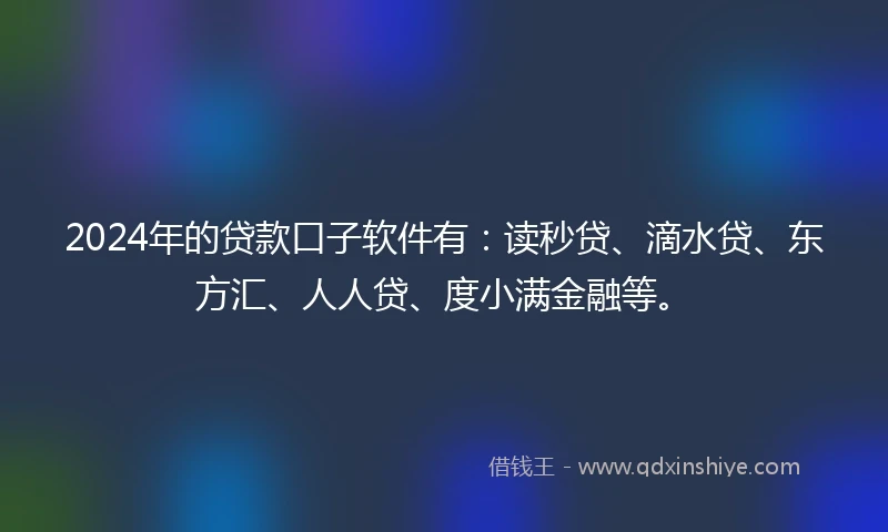 2024年的贷款口子软件有：读秒贷、滴水贷、东方汇、人人贷、度小满金融等。