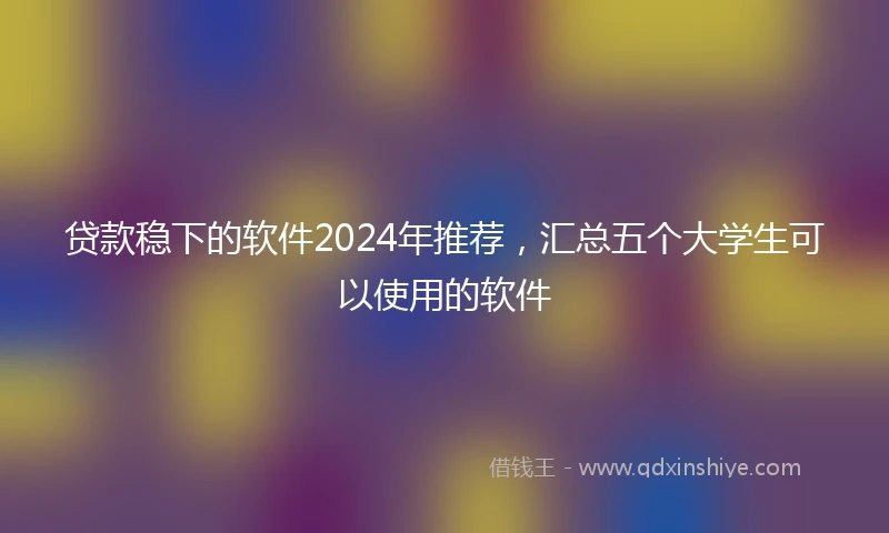 贷款稳下的软件2024年推荐，汇总五个大学生可以使用的软件