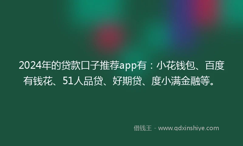 2024年的贷款口子推荐app有：小花钱包、百度有钱花、51人品贷、好期贷、度小满金融等。