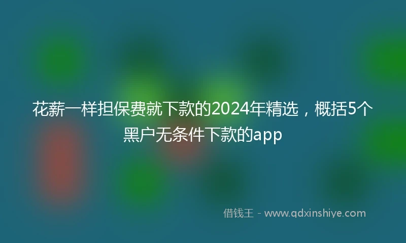 花薪一样担保费就下款的2024年精选，概括5个黑户无条件下款的app