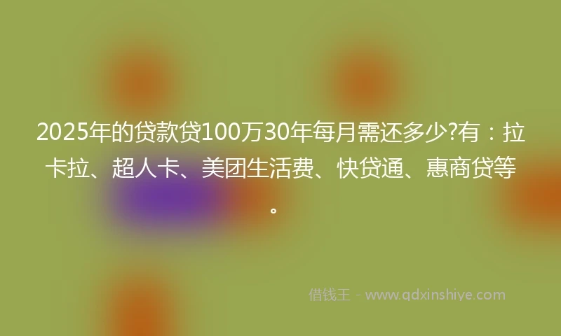 2025年的贷款贷100万30年每月需还多少?有：拉卡拉、超人卡、美团生活费、快贷通、惠商贷等。
