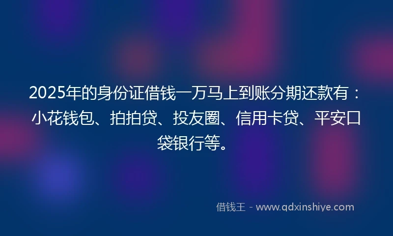 2025年的身份证借钱一万马上到账分期还款有：小花钱包、拍拍贷、投友圈、信用卡贷、平安口袋银行等。