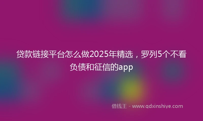 贷款链接平台怎么做2025年精选,罗列5个不看负债和征信的app