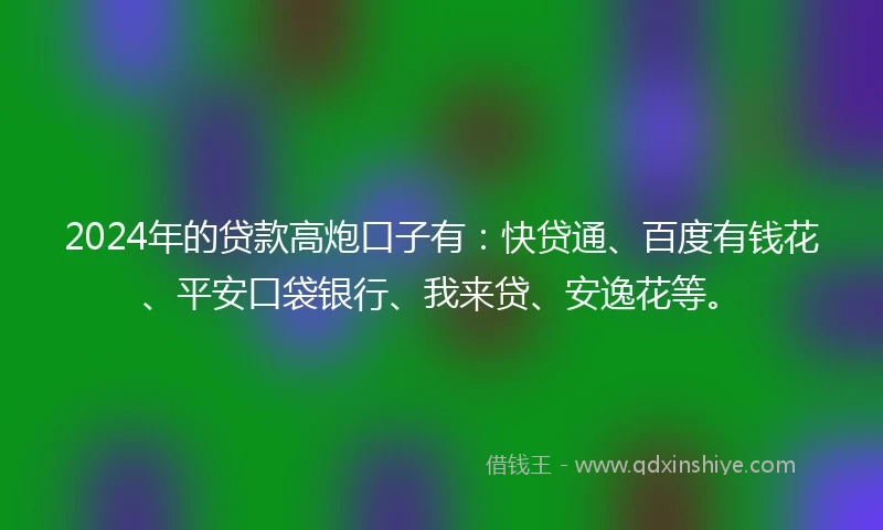 2024年的贷款高炮口子有：快贷通、百度有钱花、平安口袋银行、我来贷、安逸花等。