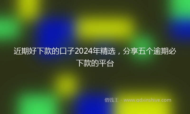 近期好下款的口子2024年精选，分享五个逾期必下款的平台
