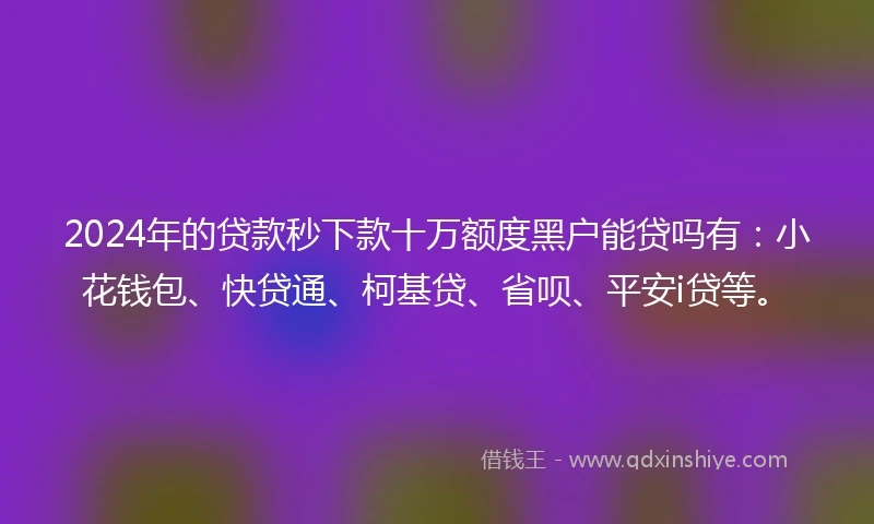 2024年的贷款秒下款十万额度黑户能贷吗有：小花钱包、快贷通、柯基贷、省呗、平安i贷等。