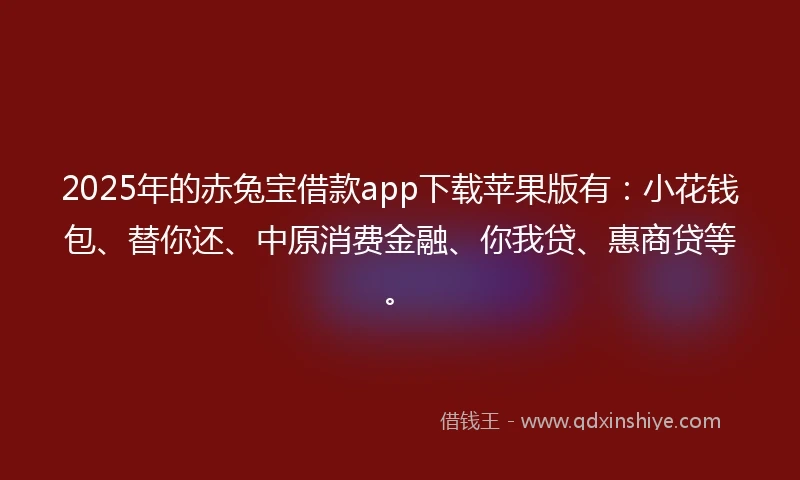 2025年的赤兔宝借款app下载苹果版有:小花钱包、替你还、中原消费金融、你我贷、惠商贷等。