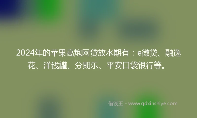 2024年的苹果高炮网贷放水期有：e微贷、融逸花、洋钱罐、分期乐、平安口袋银行等。