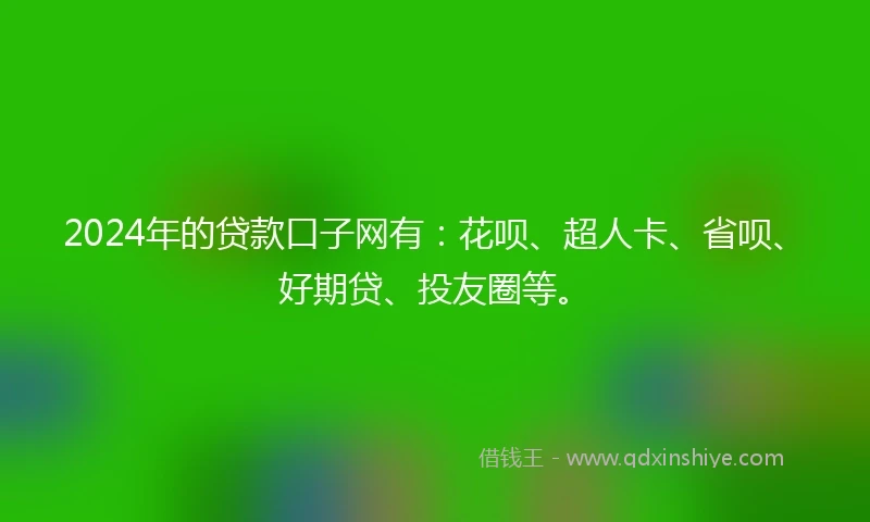 2024年的贷款口子网有:花呗、超人卡、省呗、好期贷、投友圈等。