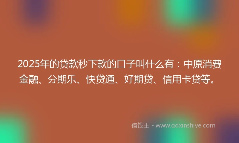 2025年的贷款秒下款的口子叫什么有：中原消费金融、分期乐、快贷通、好期贷、信用卡贷等。