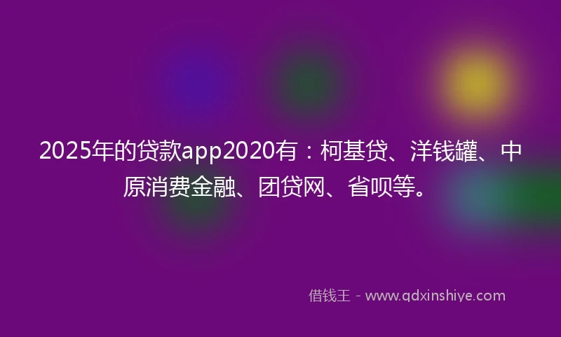 2025年的贷款app2020有：柯基贷、洋钱罐、中原消费金融、团贷网、省呗等。