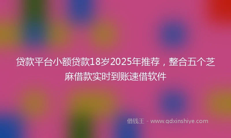 贷款平台小额贷款18岁2025年推荐，整合五个芝麻借款实时到账速借软件