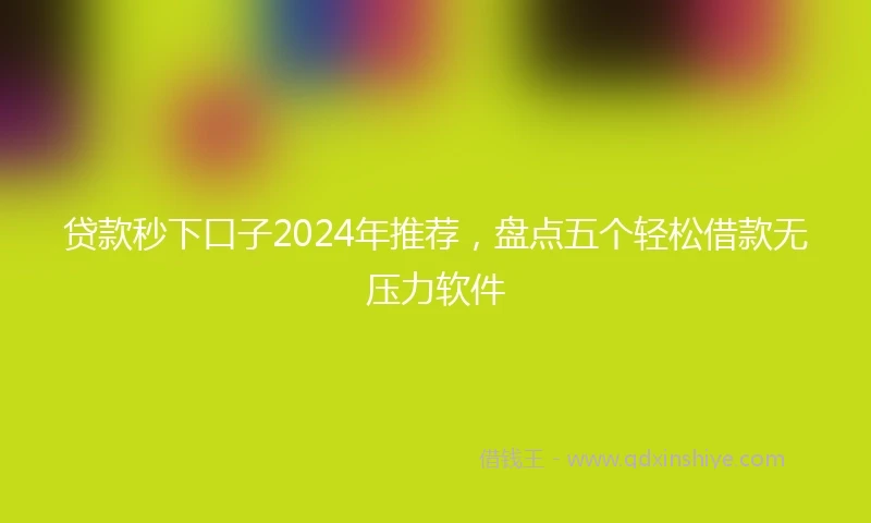 贷款秒下口子2024年推荐，盘点五个轻松借款无压力软件