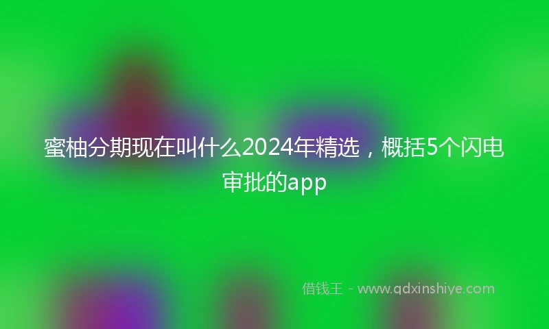 蜜柚分期现在叫什么2024年精选，概括5个闪电审批的app