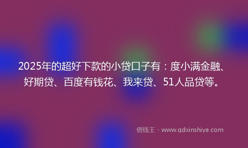 2025年的超好下款的小贷口子有：度小满金融、好期贷、百度有钱花、我来贷、51人品贷等。
