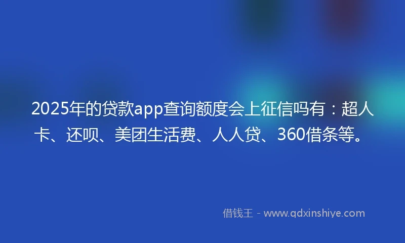 2025年的贷款app查询额度会上征信吗有：超人卡、还呗、美团生活费、人人贷、360借条等。