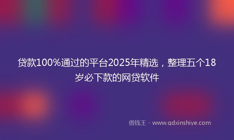 贷款100%通过的平台2025年精选，整理五个18岁必下款的网贷软件