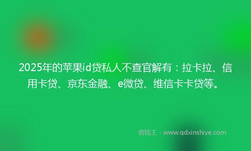 2025年的苹果id贷私人不查官解有：拉卡拉、信用卡贷、京东金融、e微贷、维信卡卡贷等。