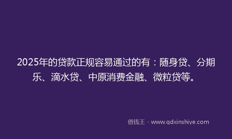 2025年的贷款正规容易通过的有：随身贷、分期乐、滴水贷、中原消费金融、微粒贷等。