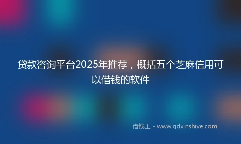 贷款咨询平台2025年推荐，概括五个芝麻信用可以借钱的软件