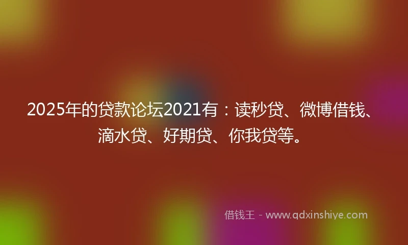 2025年的贷款论坛2021有：读秒贷、微博借钱、滴水贷、好期贷、你我贷等。