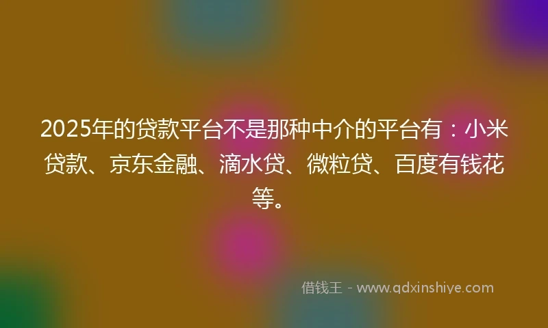 2025年的贷款平台不是那种中介的平台有:小米贷款、京东金融、滴水贷、微粒贷、百度有钱花等。