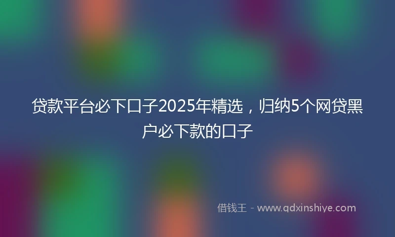 贷款平台必下口子2025年精选，归纳5个网贷黑户必下款的口子
