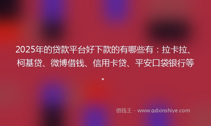 2025年的贷款平台好下款的有哪些有：拉卡拉、柯基贷、微博借钱、信用卡贷、平安口袋银行等。