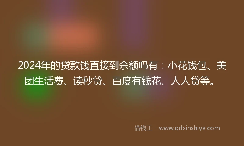 2024年的贷款钱直接到余额吗有：小花钱包、美团生活费、读秒贷、百度有钱花、人人贷等。