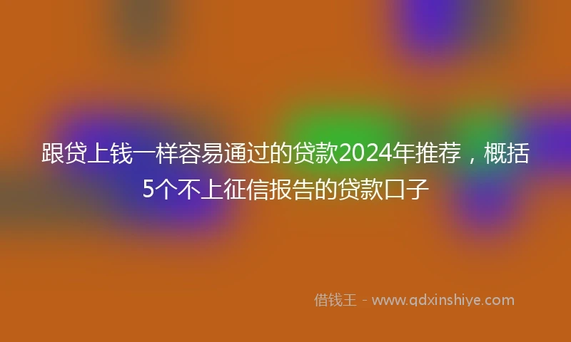 跟贷上钱一样容易通过的贷款2024年推荐，概括5个不上征信报告的贷款口子
