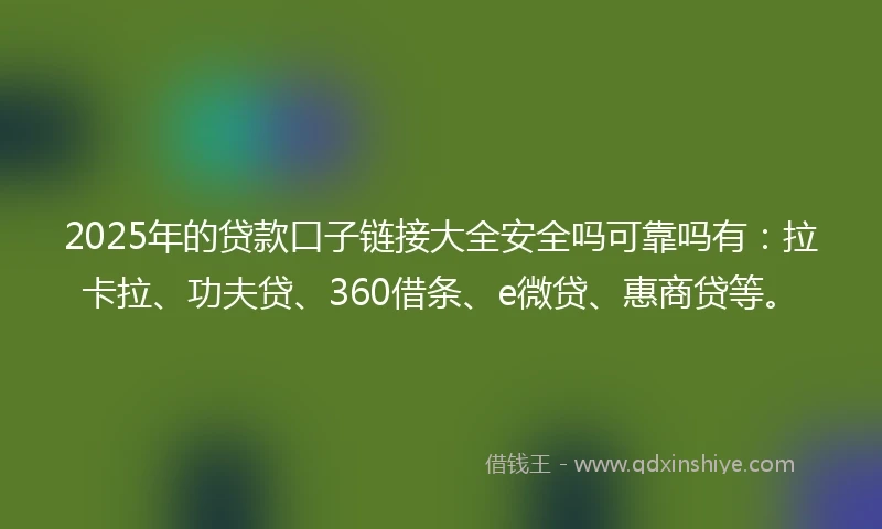2025年的贷款口子链接大全安全吗可靠吗有：拉卡拉、功夫贷、360借条、e微贷、惠商贷等。