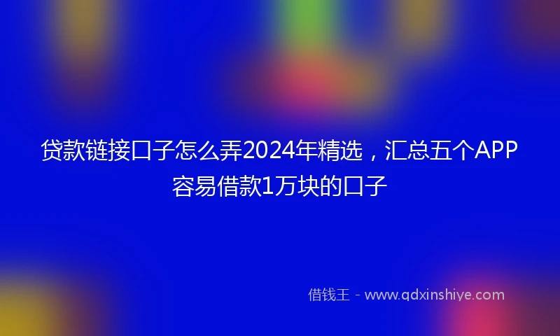 贷款链接口子怎么弄2024年精选，汇总五个APP容易借款1万块的口子